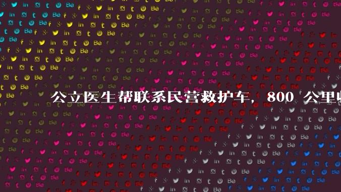 公立医生帮联系民营救护车，800 公里收费 2.8 万元，收费合理吗？救护车收费标准是什么？