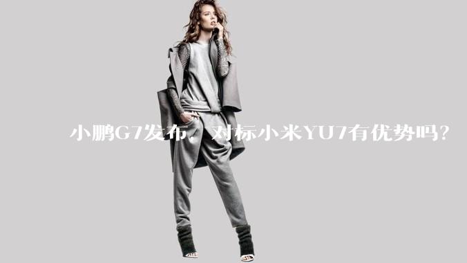 小鹏G7发布，对标小米YU7有优势吗？