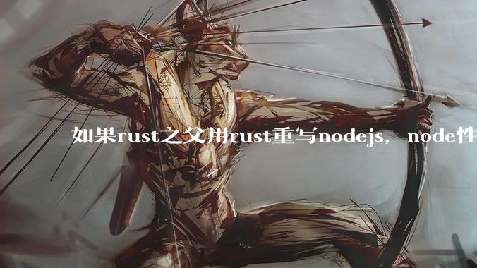 如果rust之父用rust重写nodejs，node性能能和rust一样吗？那么为啥v8慢？